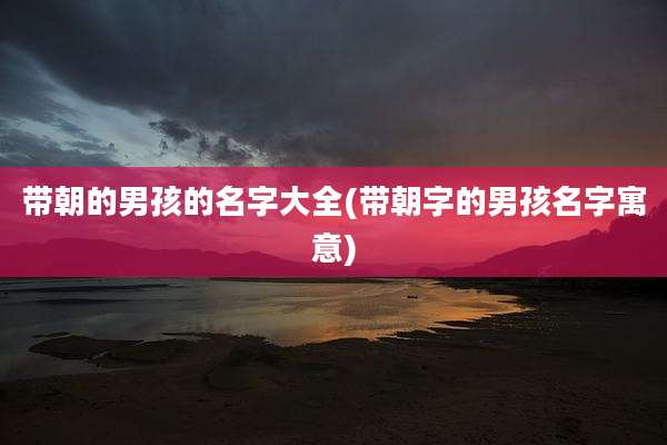 带朝的男孩的名字大全(带朝字的男孩名字寓意)