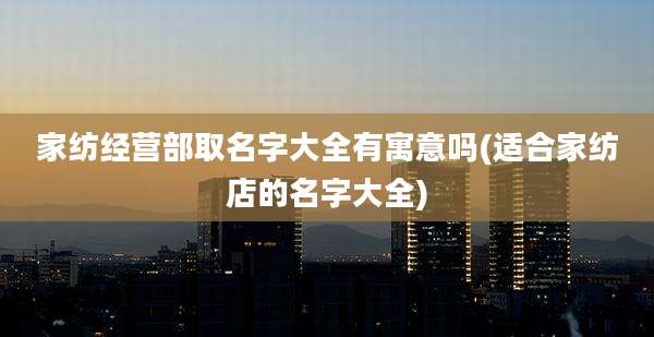 家纺经营部取名字大全有寓意吗(适合家纺店的名字大全)