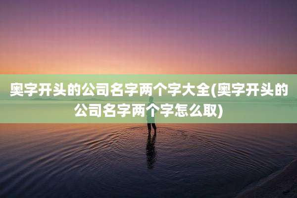 奥字开头的公司名字两个字大全(奥字开头的公司名字两个字怎么取)