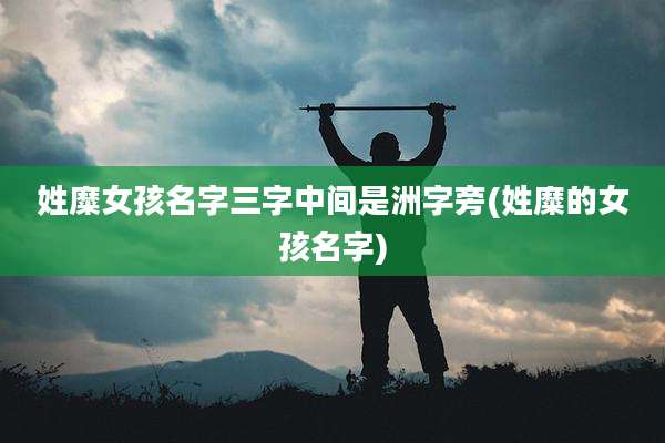 姓糜女孩名字三字中间是洲字旁(姓糜的女孩名字)