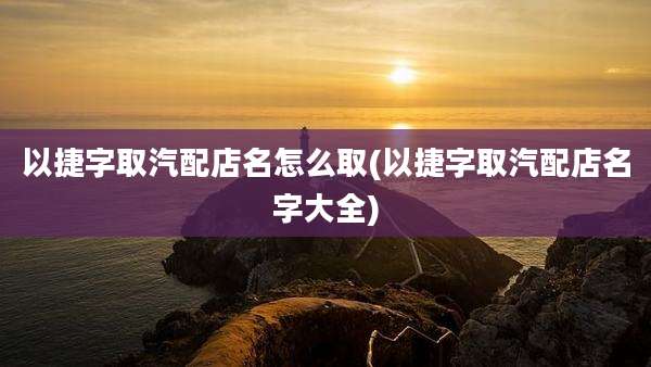 以捷字取汽配店名怎么取(以捷字取汽配店名字大全)