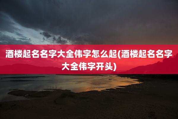 酒楼起名名字大全伟字怎么起(酒楼起名名字大全伟字开头)