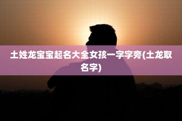 土姓龙宝宝起名大全女孩一字字旁(土龙取名字)