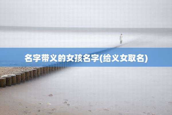 名字带义的女孩名字(给义女取名)
