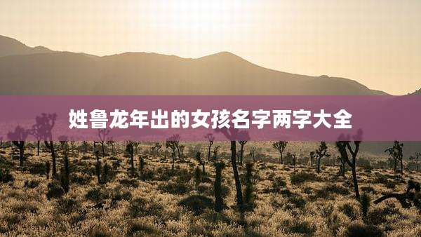 姓鲁龙年出的女孩名字两字大全