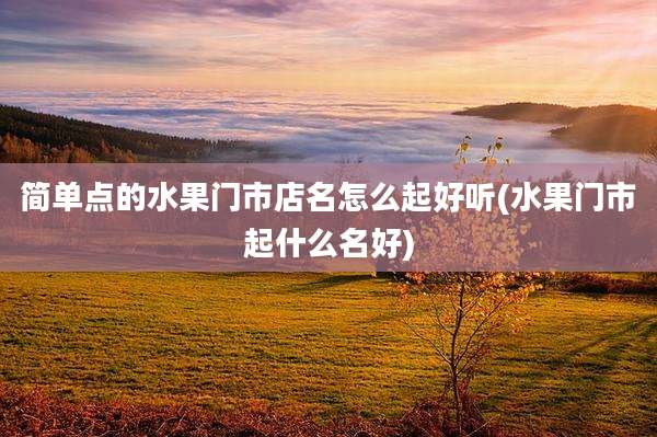 简单点的水果门市店名怎么起好听(水果门市起什么名好)