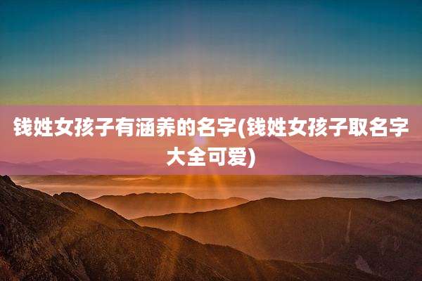 钱姓女孩子有涵养的名字(钱姓女孩子取名字大全可爱)
