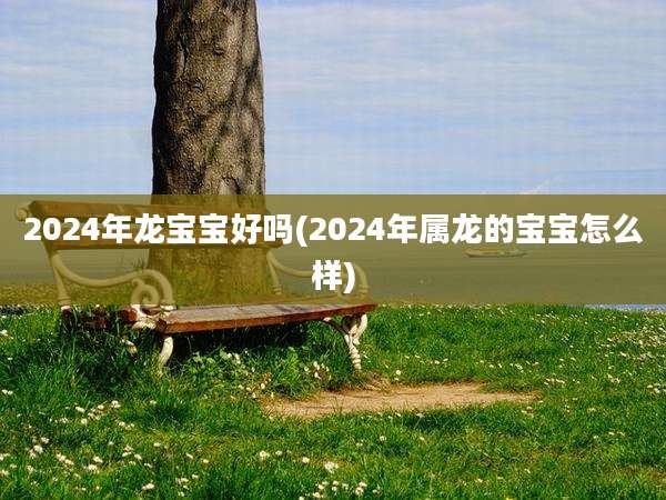 2024年龙宝宝好吗(2024年属龙的宝宝怎么样)
