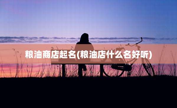 粮油商店起名(粮油店什么名好听)