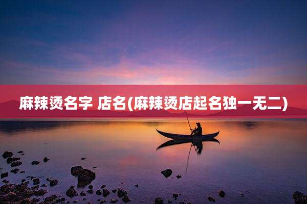 麻辣烫名字 店名(麻辣烫店起名独一无二)