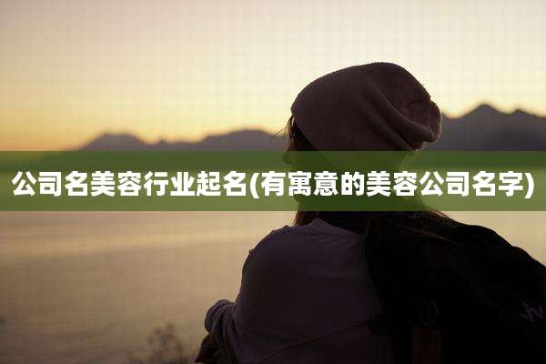 公司名美容行业起名(有寓意的美容公司名字)