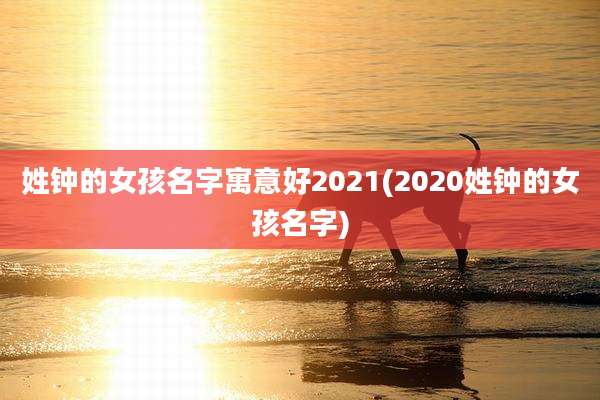 姓钟的女孩名字寓意好2021(2020姓钟的女孩名字)