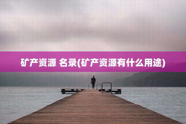 矿产资源 名录(矿产资源有什么用途)