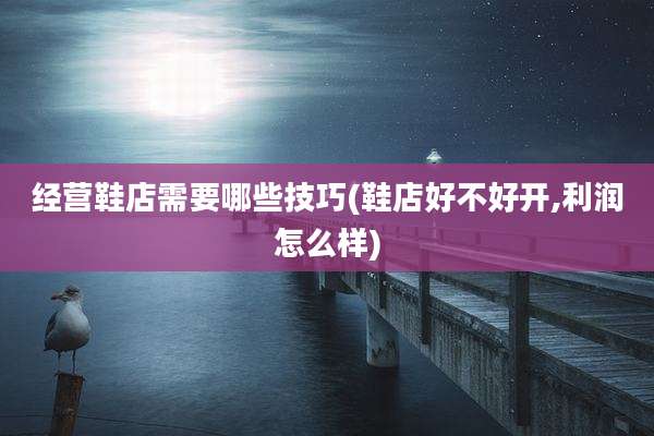 经营鞋店需要哪些技巧(鞋店好不好开,利润怎么样)