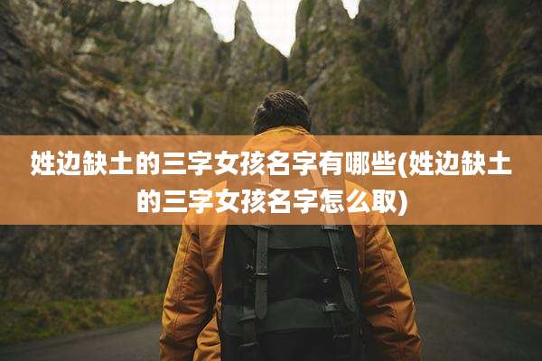 姓边缺土的三字女孩名字有哪些(姓边缺土的三字女孩名字怎么取)