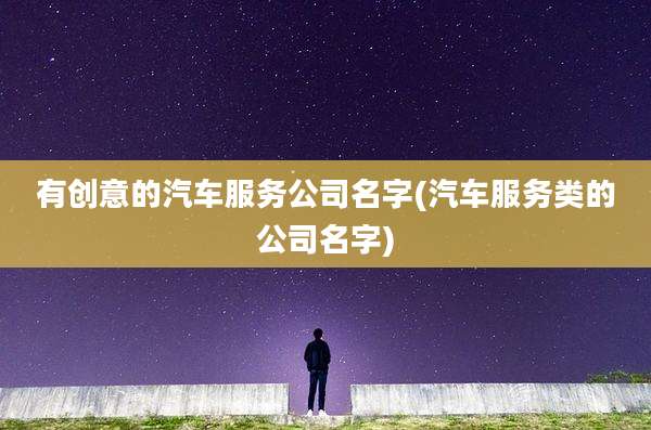 有创意的汽车服务公司名字(汽车服务类的公司名字)