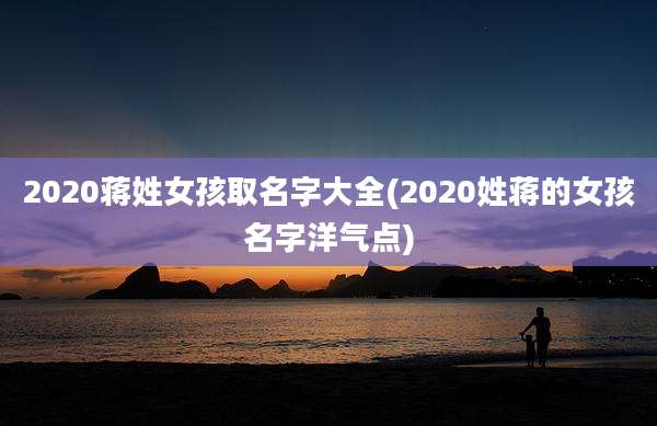 2020蒋姓女孩取名字大全(2020姓蒋的女孩名字洋气点)