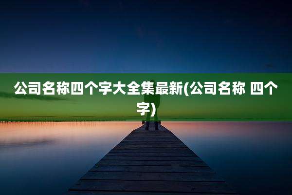 公司名称四个字大全集最新(公司名称 四个字)