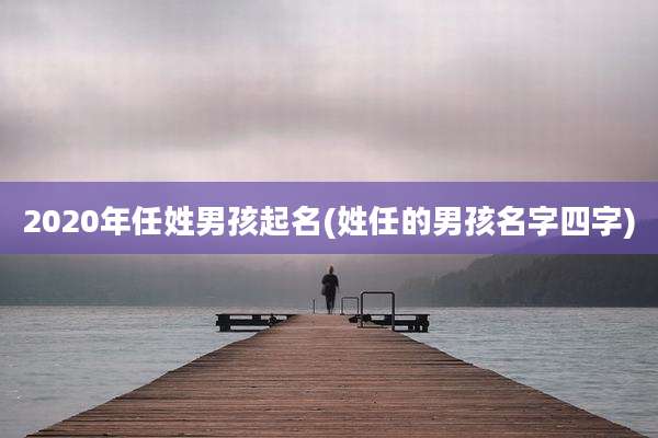 2020年任姓男孩起名(姓任的男孩名字四字)