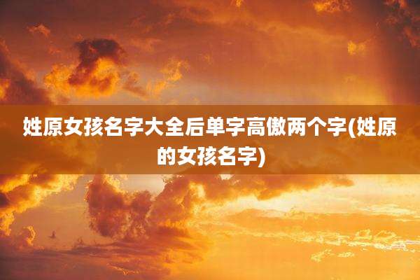 姓原女孩名字大全后单字高傲两个字(姓原的女孩名字)