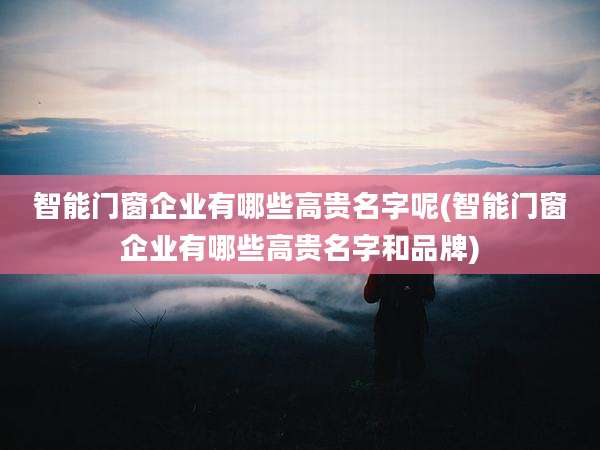 智能门窗企业有哪些高贵名字呢(智能门窗企业有哪些高贵名字和品牌)