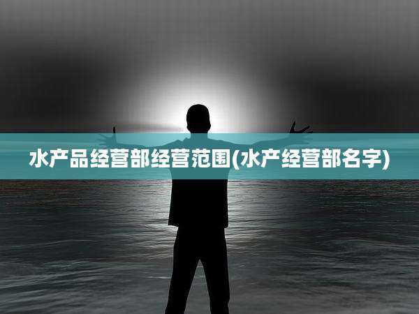水产品经营部经营范围(水产经营部名字)