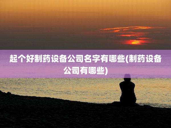 起个好制药设备公司名字有哪些(制药设备公司有哪些)