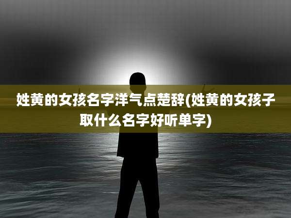 姓黄的女孩名字洋气点楚辞(姓黄的女孩子取什么名字好听单字)