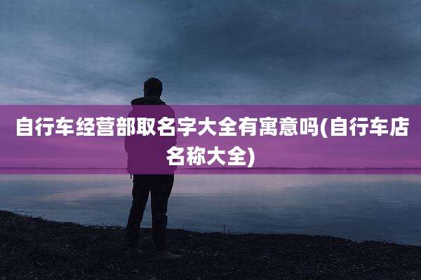 自行车经营部取名字大全有寓意吗(自行车店名称大全)