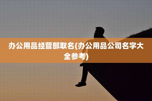 办公用品经营部取名(办公用品公司名字大全参考)