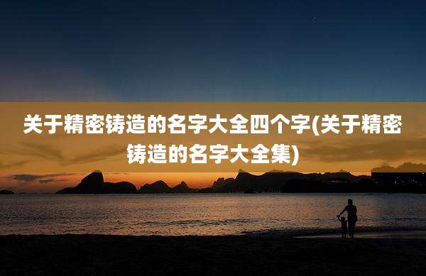 关于精密铸造的名字大全四个字(关于精密铸造的名字大全集)