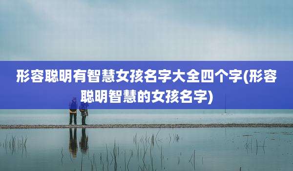 形容聪明有智慧女孩名字大全四个字(形容聪明智慧的女孩名字)