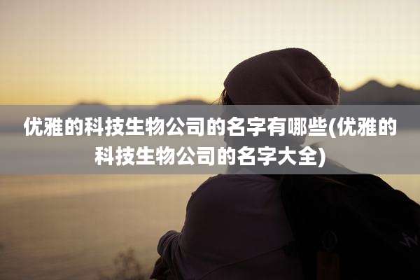 优雅的科技生物公司的名字有哪些(优雅的科技生物公司的名字大全)