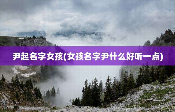 尹起名字女孩(女孩名字尹什么好听一点)