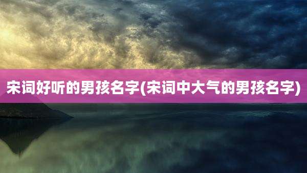 宋词好听的男孩名字(宋词中大气的男孩名字)