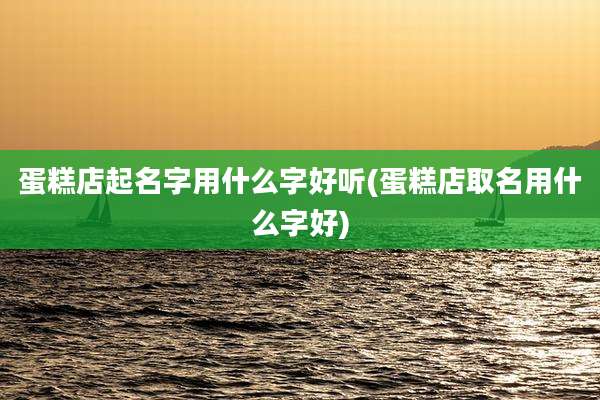 蛋糕店起名字用什么字好听(蛋糕店取名用什么字好)