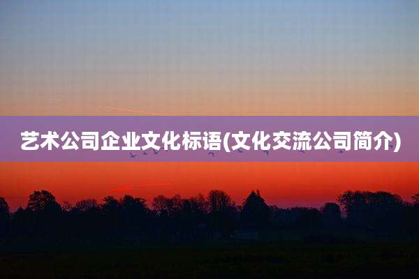 艺术公司企业文化标语(文化交流公司简介)