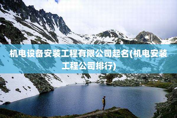 机电设备安装工程有限公司起名(机电安装工程公司排行)