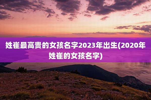 姓崔最高贵的女孩名字2023年出生(2020年姓崔的女孩名字)