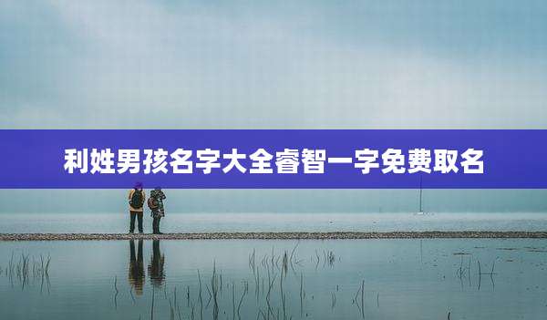 利姓男孩名字大全睿智一字免费取名