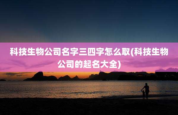科技生物公司名字三四字怎么取(科技生物公司的起名大全)
