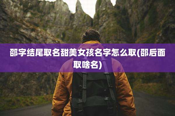 邵字结尾取名甜美女孩名字怎么取(邵后面取啥名)