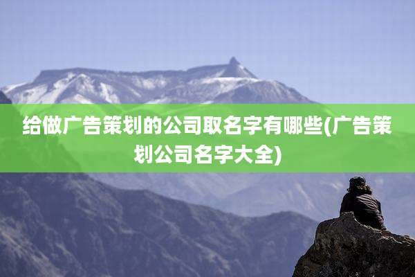 给做广告策划的公司取名字有哪些(广告策划公司名字大全)