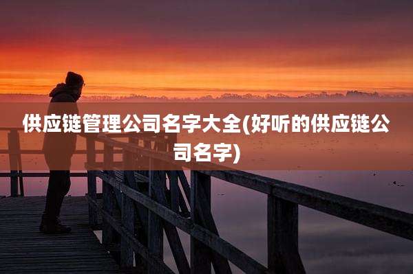 供应链管理公司名字大全(好听的供应链公司名字)