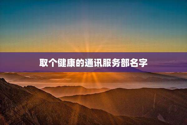 取个健康的通讯服务部名字