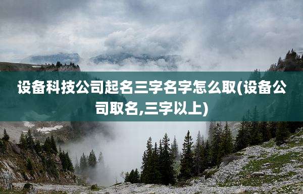 设备科技公司起名三字名字怎么取(设备公司取名,三字以上)