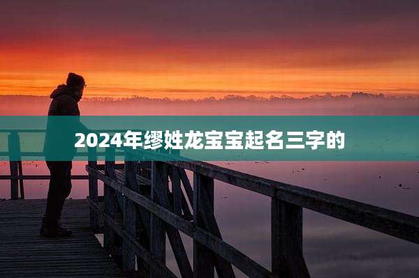 2024年缪姓龙宝宝起名三字的