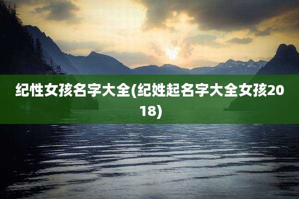 纪性女孩名字大全(纪姓起名字大全女孩2018)