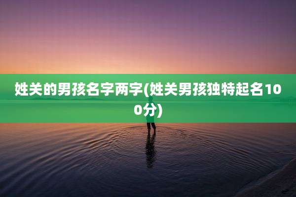 姓关的男孩名字两字(姓关男孩独特起名100分)