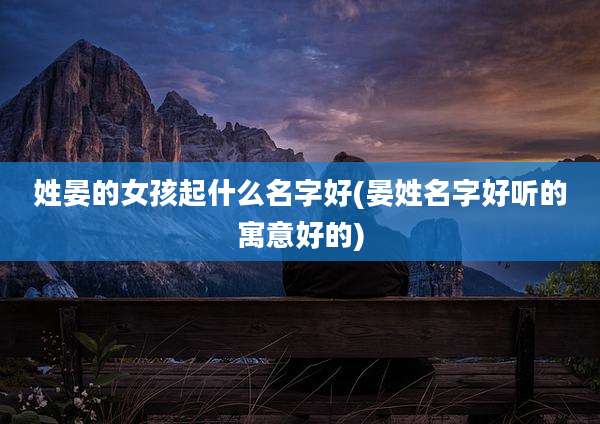 姓晏的女孩起什么名字好(晏姓名字好听的寓意好的)